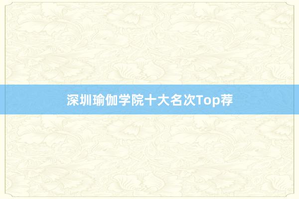 深圳瑜伽学院十大名次Top荐