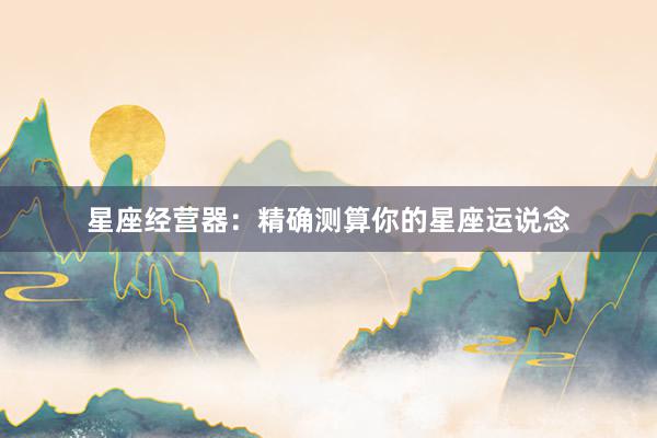 星座经营器：精确测算你的星座运说念