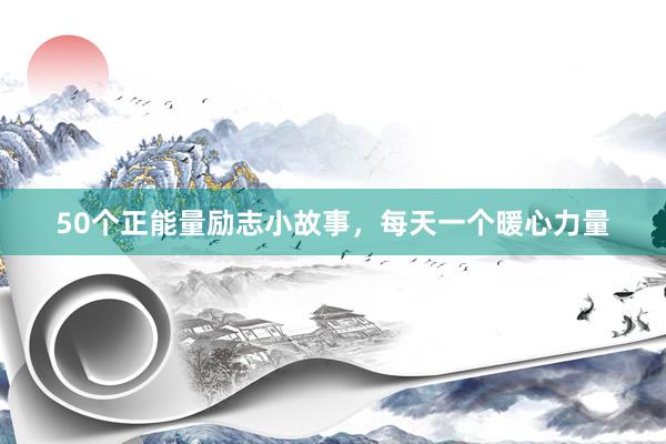 50个正能量励志小故事，每天一个暖心力量