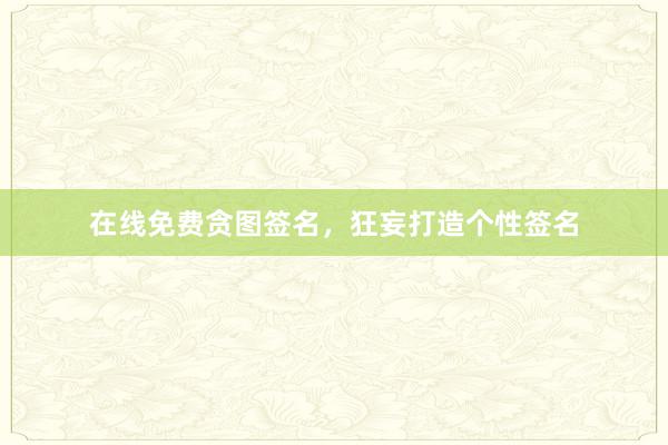 在线免费贪图签名，狂妄打造个性签名