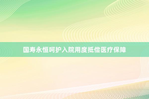 国寿永恒呵护入院用度抵偿医疗保障