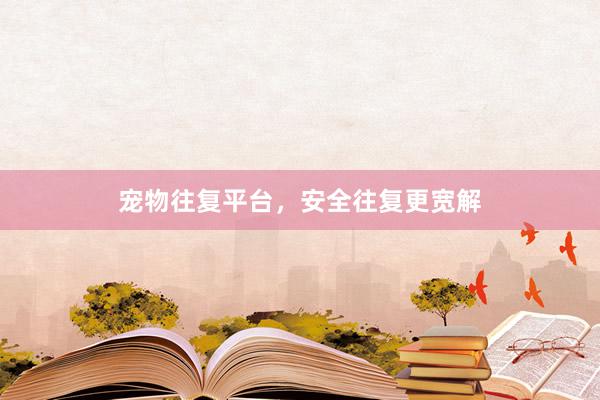 宠物往复平台，安全往复更宽解