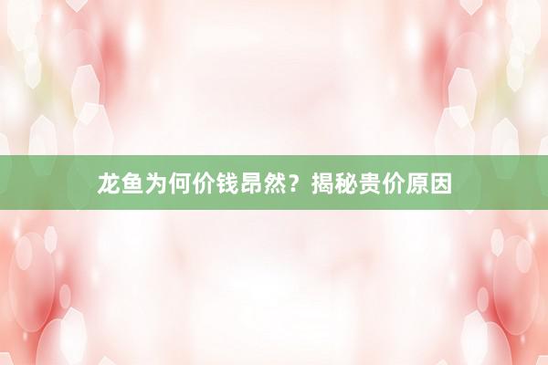 龙鱼为何价钱昂然?揭秘贵价原因